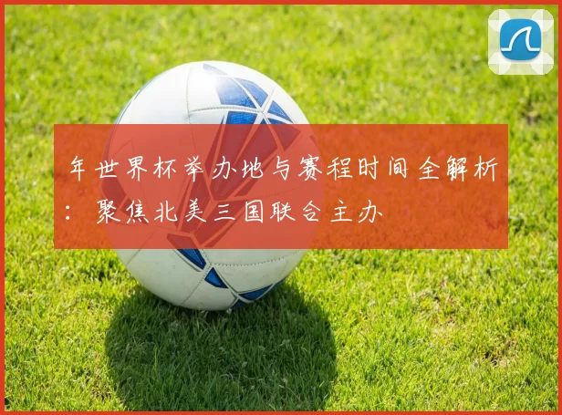年世界杯举办地与赛程时间全解析：聚焦北美三国联合主办