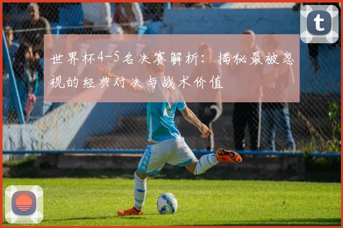 世界杯4-5名决赛解析:揭秘最被忽视的经典对决与战术价值