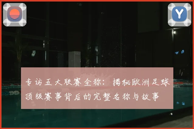 专访五大联赛全称:揭秘欧洲足球顶级赛事背后的完整名称与故事