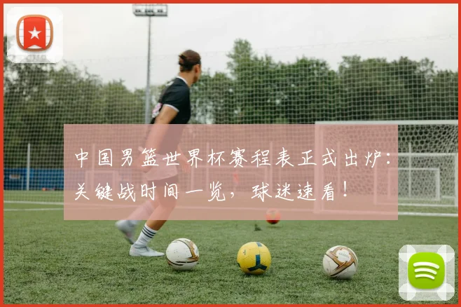 中国男篮世界杯赛程表正式出炉：关键战时间一览，球迷速看！