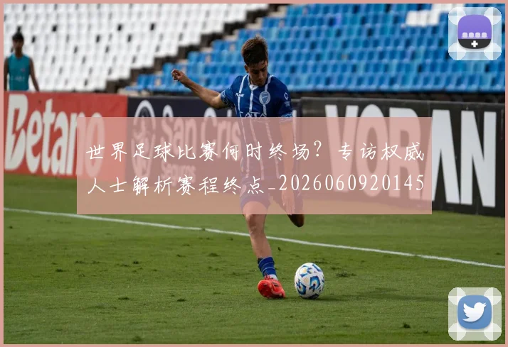 世界足球比赛何时终场?专访权威人士解析赛程终点_20260609201453