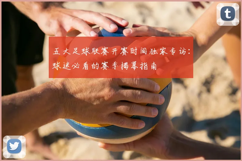 五大足球联赛开赛时间独家专访:球迷必看的赛季揭幕指南