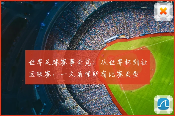 世界足球赛事全览:从世界杯到社区联赛,一文看懂所有比赛类型
