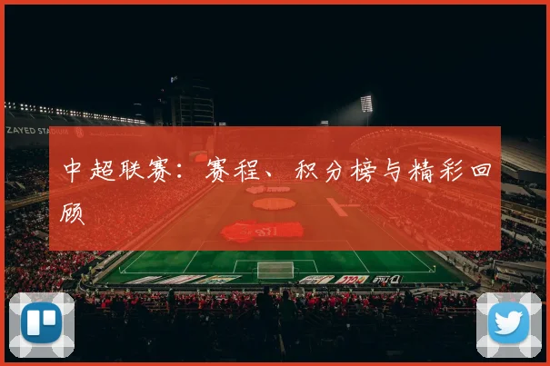 中超联赛：赛程、积分榜与精彩回顾
