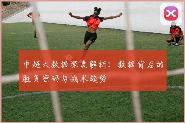 中超大数据深度解析:数据背后的胜负密码与战术趋势