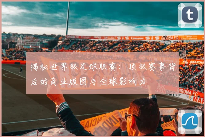 揭秘世界级足球联赛：顶级赛事背后的商业版图与全球影响力