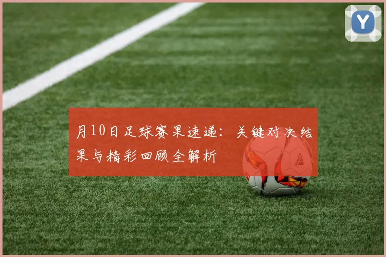 月10日足球赛果速递：关键对决结果与精彩回顾全解析