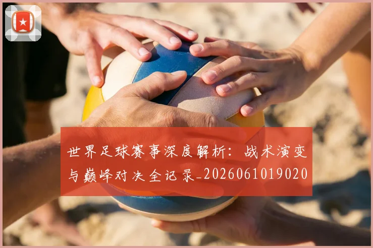 世界足球赛事深度解析：战术演变与巅峰对决全记录_20260610190209