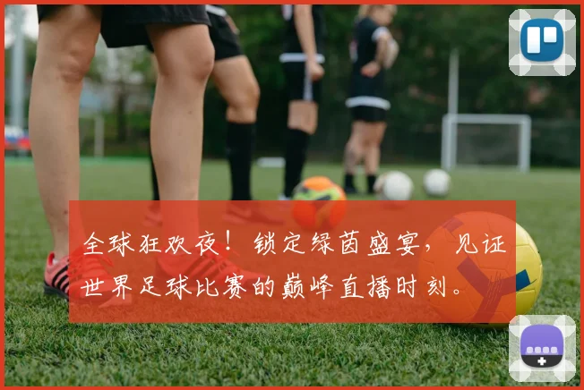 全球狂欢夜!锁定绿茵盛宴,见证世界足球比赛的巅峰直播时刻。