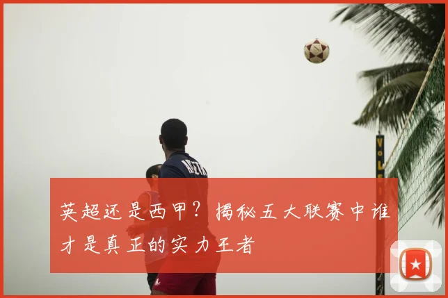 英超还是西甲?揭秘五大联赛中谁才是真正的实力王者
