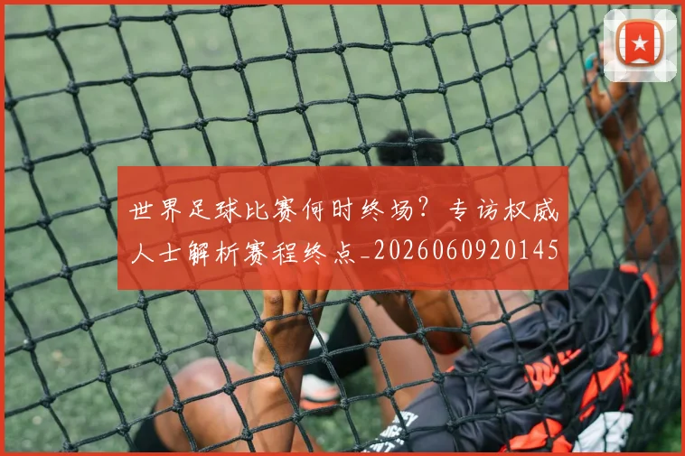 世界足球比赛何时终场？专访权威人士解析赛程终点_20260609201453