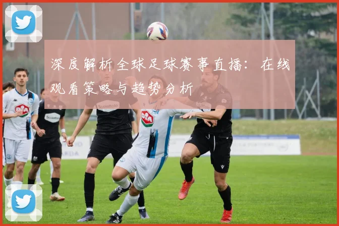 深度解析全球足球赛事直播:在线观看策略与趋势分析