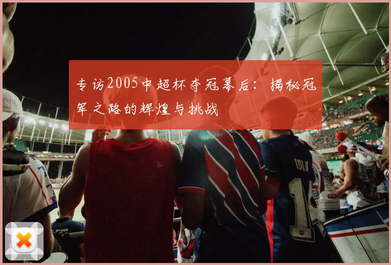 专访2005中超杯夺冠幕后：揭秘冠军之路的辉煌与挑战