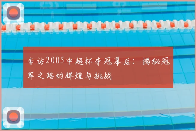 专访2005中超杯夺冠幕后:揭秘冠军之路的辉煌与挑战