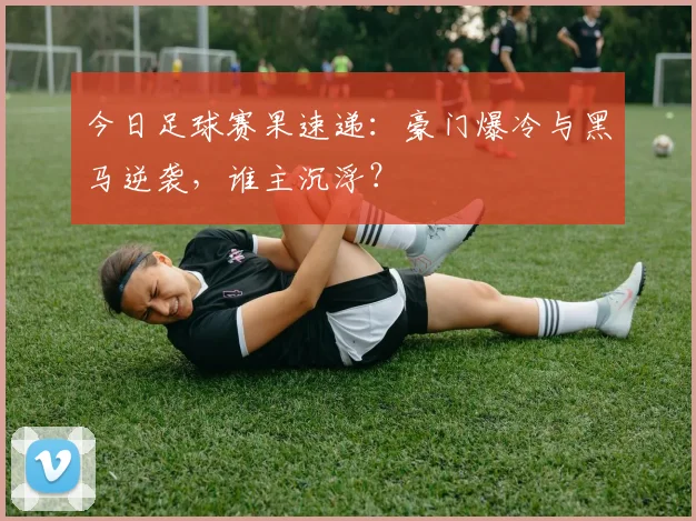 今日足球赛果速递:豪门爆冷与黑马逆袭,谁主沉浮?