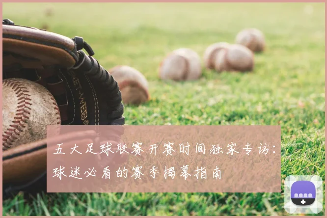 五大足球联赛开赛时间独家专访：球迷必看的赛季揭幕指南