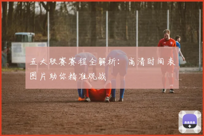 五大联赛赛程全解析:高清时间表图片助你精准观战