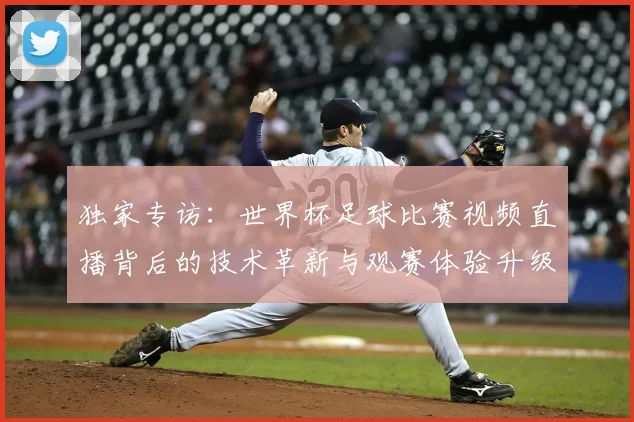 独家专访:世界杯足球比赛视频直播背后的技术革新与观赛体验升级