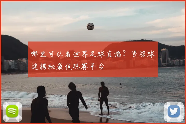 哪里可以看世界足球直播?资深球迷揭秘最佳观赛平台