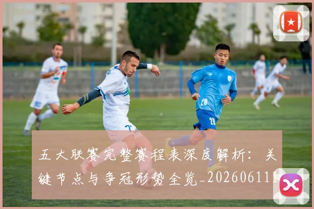 五大联赛完整赛程表深度解析：关键节点与争冠形势全览_20260611141043
