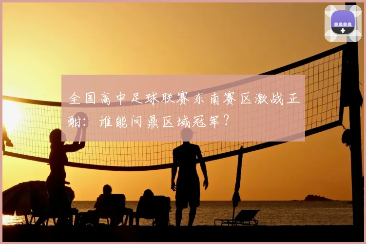 全国高中足球联赛东南赛区激战正酣：谁能问鼎区域冠军？