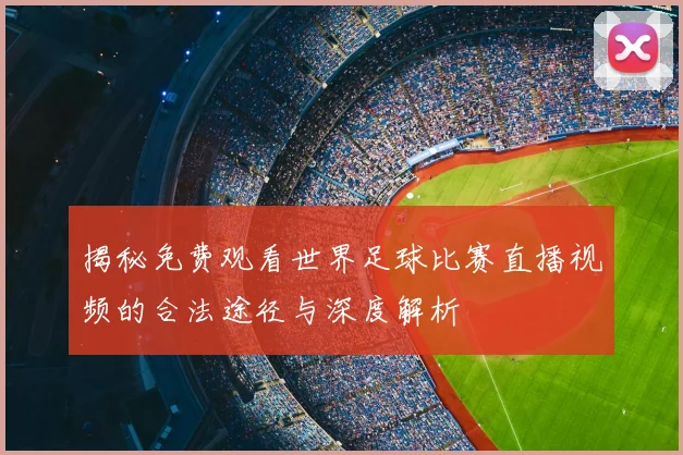 揭秘免费观看世界足球比赛直播视频的合法途径与深度解析