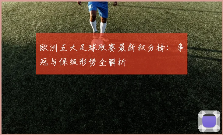 欧洲五大足球联赛最新积分榜:争冠与保级形势全解析