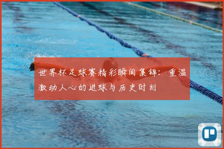 世界杯足球赛精彩瞬间集锦：重温激动人心的进球与历史时刻