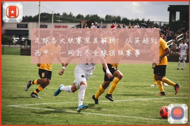 足球各大联赛深度解析:从英超到西甲,一网打尽全球顶级赛事