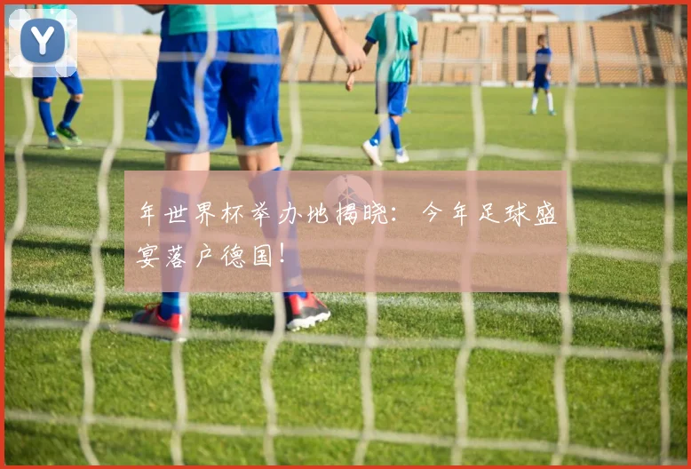 年世界杯举办地揭晓：今年足球盛宴落户德国！