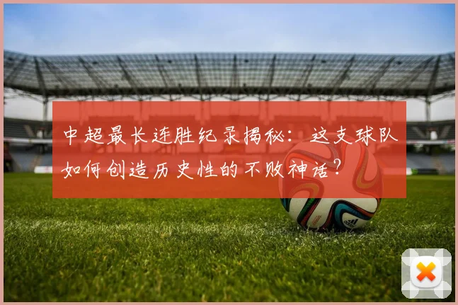 中超最长连胜纪录揭秘:这支球队如何创造历史性的不败神话?
