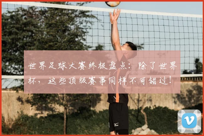 世界足球大赛终极盘点:除了世界杯,这些顶级赛事同样不可错过!