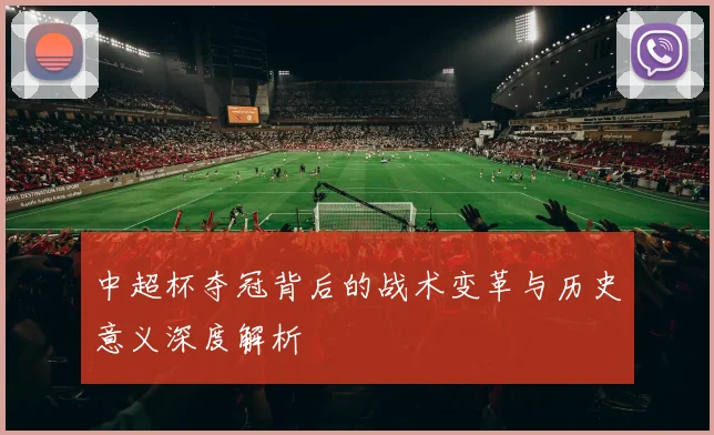 中超杯夺冠背后的战术变革与历史意义深度解析