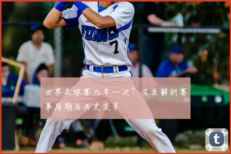 世界足球赛几年一次?深度解析赛事周期与历史变革