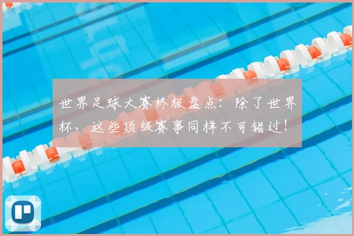 世界足球大赛终极盘点：除了世界杯，这些顶级赛事同样不可错过！